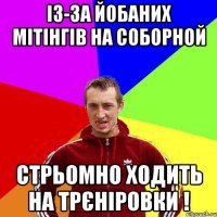 Із-за йобаних мітінгів на Соборной стрьомно ходить на трєніровки !