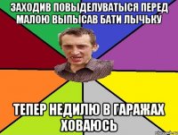 заходив повыделуватыся перед малою выпысав бати лычьку тепер недилю в гаражах ховаюсь