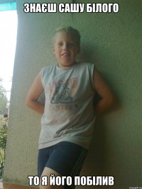 знаєш сашу білого то я його побiлив