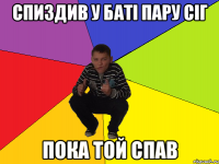 СПИЗДИВ У БАТІ ПАРУ СІГ ПОКА ТОЙ СПАВ