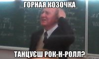 горная козочка танцуєш рок-н-ролл?
