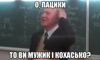 о, пацики то ви мужик і кохасько?