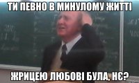 ти певно в минулому житті жрицею любові була, нє?
