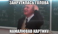 закрутилась голова намалював картину