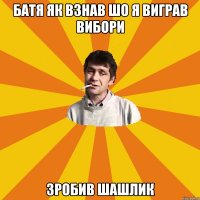 батя як взнав шо я виграв вибори зробив шашлик