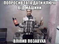 Попросив тата дати ключі від машини Вліпив позавуха