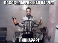 псссс...парень, как насчет пивка???)