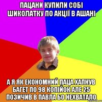 Пацани купили собі шиколатку по акції в Ашані а я як економний паца хапнув багет по 98 копійок але 25 позичив в Павла бо нехватало