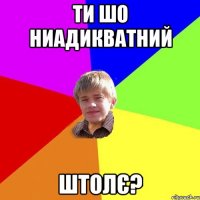 Ти шо ниадикватний Штолє?