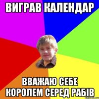 виграв календар вважаю себе королем серед рабів