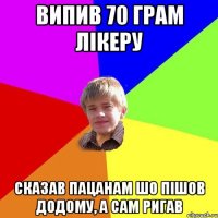 випив 70 грам лікеру сказав пацанам шо пішов додому, а сам ригав