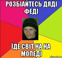розбіайтесь дяді феді їде світ на на мопеді