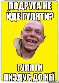 Подруга не йде гуляти? Гуляти пиздує до неї.