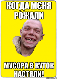 Когда мєня рожали Мусора в куток настяли!