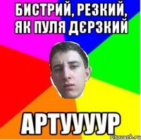 Бистрий, резкий, як пуля дєрзкий Артуууур