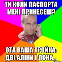 Ти коли паспорта мені принесеш? ота ваша тройка: Дві Аліни і Лєна...