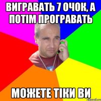 вигравать 7 очок, а потім програвать можете тіки ви