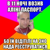 в 11 ночі возив Аліні паспорт, бо їй відітілі на ЗНО нада реєструватися