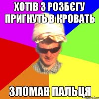 хотів з розбєгу пригнуть в кровать зломав пальця