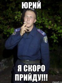 ЮРИй Я скоро прийду!!!