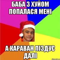 Баба з хуйом попалася мені а караван піздує далі
