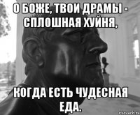 О БОЖЕ, ТВОИ ДРАМЫ - СПЛОШНАЯ ХУЙНЯ, КОГДА ЕСТЬ ЧУДЕСНАЯ ЕДА.