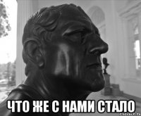  ЧТО ЖЕ С НАМИ СТАЛО