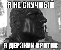 Я НЕ СКУЧНЫЙ Я ДЕРЗКИЙ КРИТИК