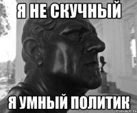 Я НЕ СКУЧНЫЙ Я УМНЫЙ ПОЛИТИК