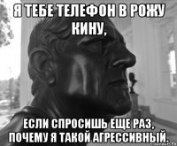 Я ТЕБЕ ТЕЛЕФОН В РОЖУ КИНУ, ЕСЛИ СПРОСИШЬ ЕЩЕ РАЗ, ПОЧЕМУ Я ТАКОЙ АГРЕССИВНЫЙ.