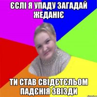 єслі я упаду загадай жеданіє ти став свідєтєльом падєнія звізди