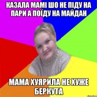 Казала мамі шо не піду на пари а поїду на майдан мама хуярила не хуже беркута
