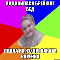 Подивилася брейкінг бед пішла на кухню варити варення