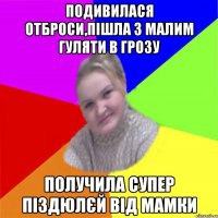 подивилася отброси,Пішла з малим гуляти в грозу получила супер піздюлєй від мамки