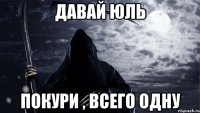 Давай Юль Покури , всего одну