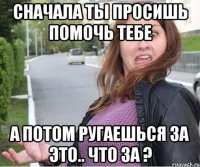 Сначала ты просишь помочь тебе А потом ругаешься за это.. ЧТО ЗА ?