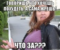 говоришь,что хочешь похудеть, а сама жрешь! что за???