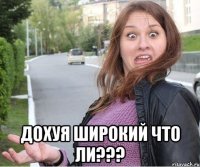  ДОХУЯ ШИРОКИЙ ЧТО ЛИ???