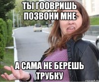Ты гоовришь позвони мне А сама не берешь трубку