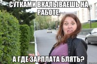 сутками вкалываешь на работе, а где зарплата блять?
