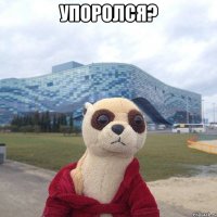 Упоролся? 
