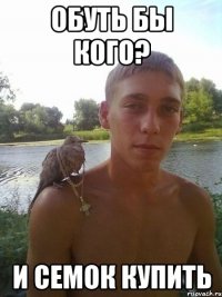 обуть бы кого? и семок купить