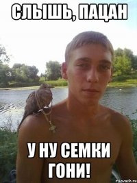 слышь, пацан у ну семки гони!