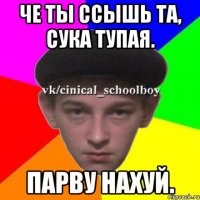 Че ты ссышь та, сука тупая. Парву нахуй.