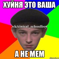 Хуйня это ваша а не мем