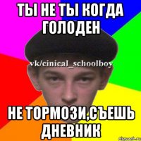 ты не ты когда голоден не тормози,съешь дневник