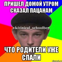 Пришел домой утром сказал пацанам что родители уже спали