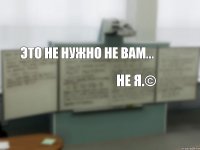 Это не нужно не вам... не я.©