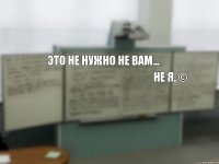 Это не нужно не вам... не я. ©