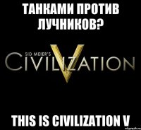 Танками против лучников? This is Civilization V